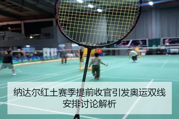 纳达尔红土赛季提前收官引发奥运双线安排讨论解析